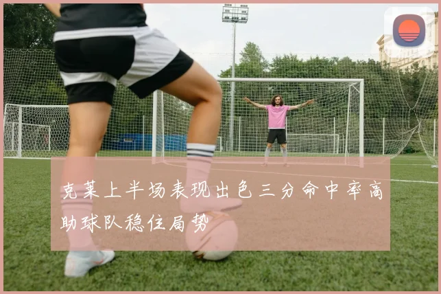 克莱上半场表现出色三分命中率高助球队稳住局势