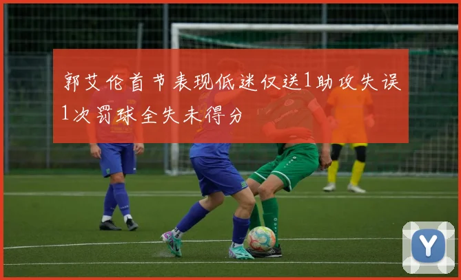 郭艾伦首节表现低迷仅送1助攻失误1次罚球全失未得分