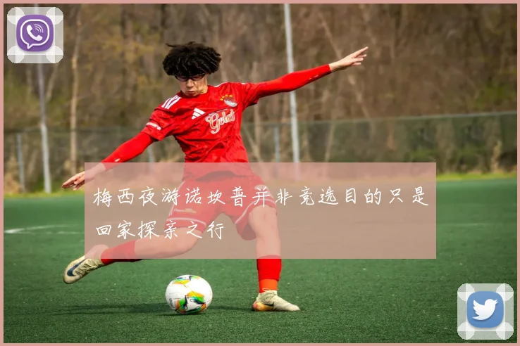 梅西夜游诺坎普并非竞选目的只是回家探亲之行