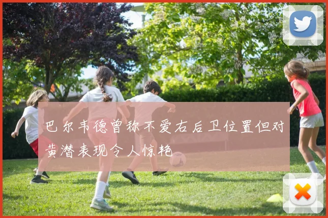 巴尔韦德曾称不爱右后卫位置但对黄潜表现令人惊艳