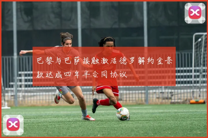 巴黎与巴萨接触激活德罗解约金条款达成四年半合同协议