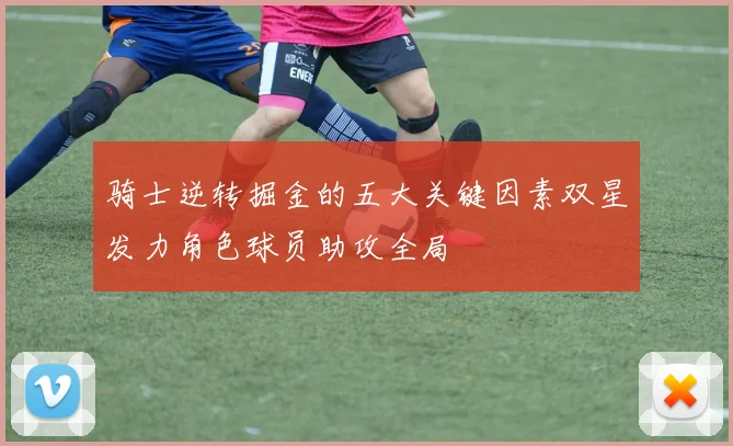 骑士逆转掘金的五大关键因素双星发力角色球员助攻全局