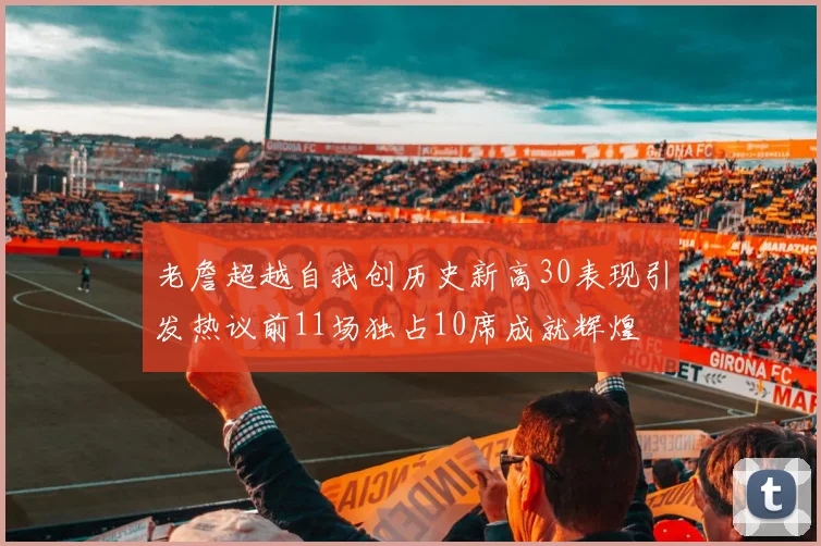 老詹超越自我创历史新高30表现引发热议前11场独占10席成就辉煌