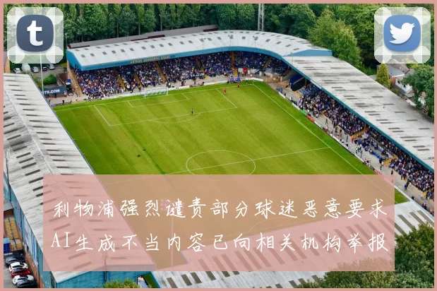 利物浦强烈谴责部分球迷恶意要求AI生成不当内容已向相关机构举报