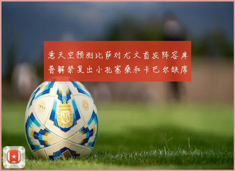 意天空预测比萨对尤文首发阵容库普解禁复出小孔塞桑和卡巴尔缺席