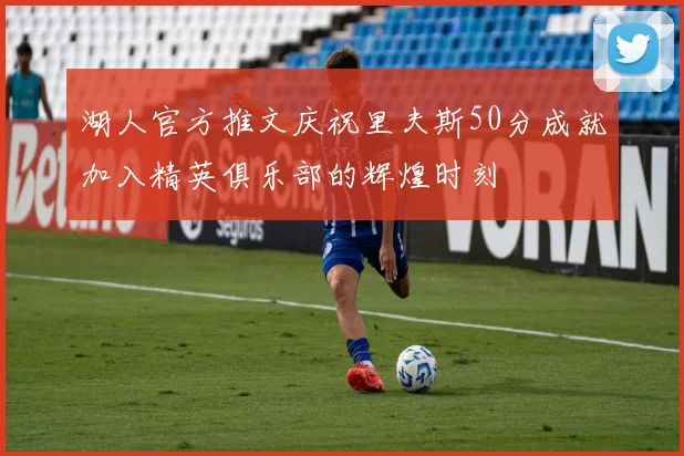 湖人官方推文庆祝里夫斯50分成就加入精英俱乐部的辉煌时刻