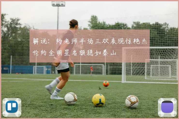 解说：约老师半场三双表现惊艳杰伦约全明星名额稳如泰山