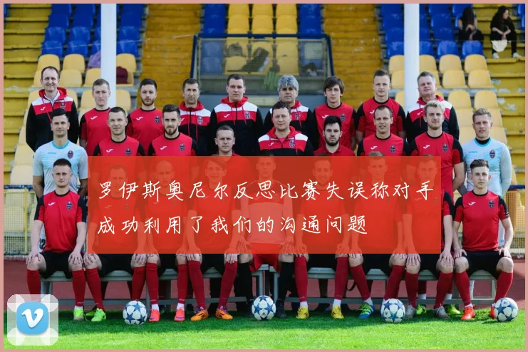 罗伊斯奥尼尔反思比赛失误称对手成功利用了我们的沟通问题