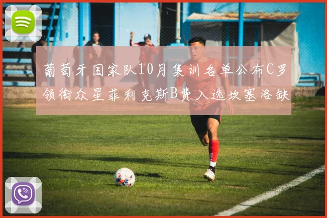 葡萄牙国家队10月集训名单公布C罗领衔众星菲利克斯B费入选坎塞洛缺席