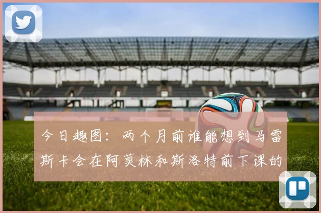 今日趣图：两个月前谁能想到马雷斯卡会在阿莫林和斯洛特前下课的戏剧性转折