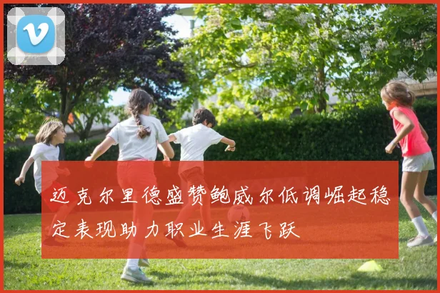 迈克尔里德盛赞鲍威尔低调崛起稳定表现助力职业生涯飞跃