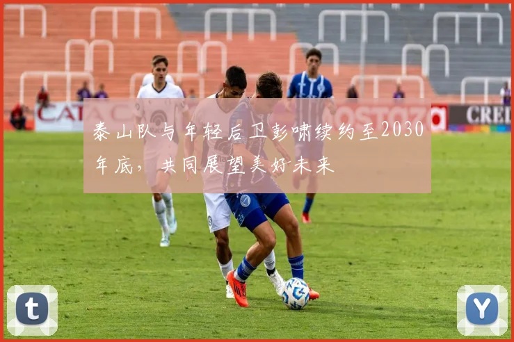 泰山队与年轻后卫彭啸续约至2030年底，共同展望美好未来