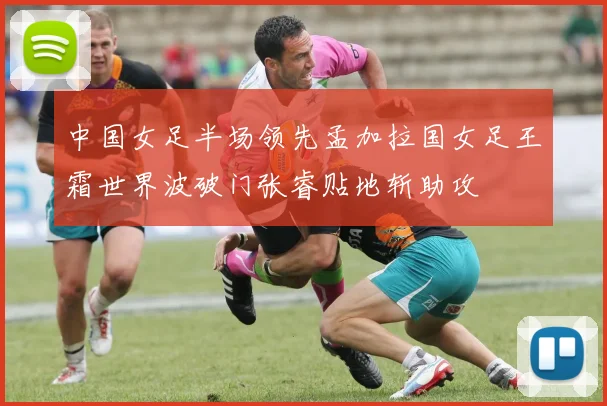 中国女足半场领先孟加拉国女足王霜世界波破门张睿贴地斩助攻