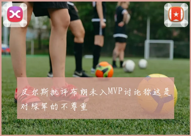 皮尔斯批评布朗未入MVP讨论称这是对绿军的不尊重