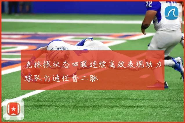 克林根状态回暖连续高效表现助力球队打通任督二脉