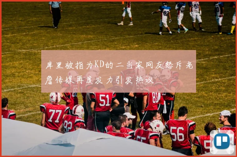 库里被指为KD的二当家网友怒斥老詹传媒再度发力引发热议