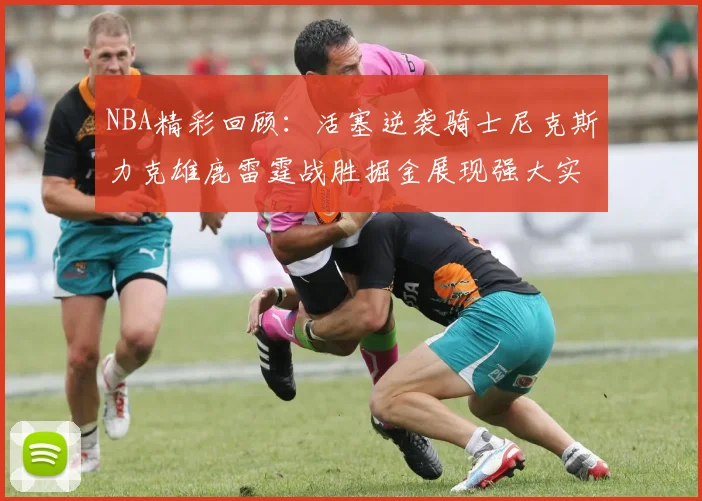 NBA精彩回顾：活塞逆袭骑士尼克斯力克雄鹿雷霆战胜掘金展现强大实力