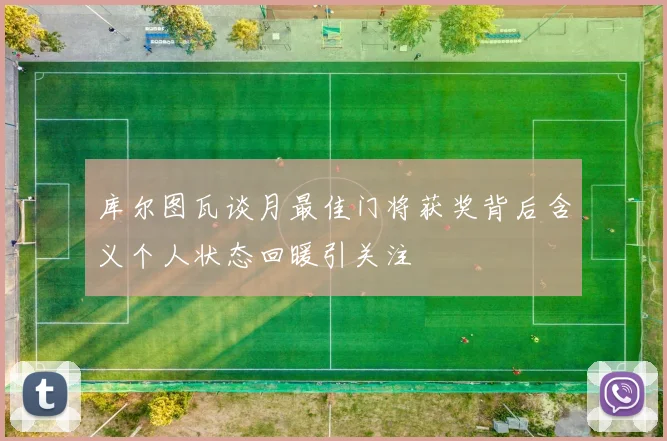 库尔图瓦谈月最佳门将获奖背后含义个人状态回暖引关注