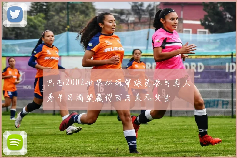 巴西2002世界杯冠军球员参与真人秀节目渴望赢得百万美元奖金