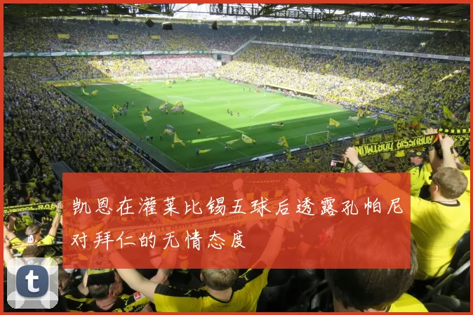 凯恩在灌莱比锡五球后透露孔帕尼对拜仁的无情态度
