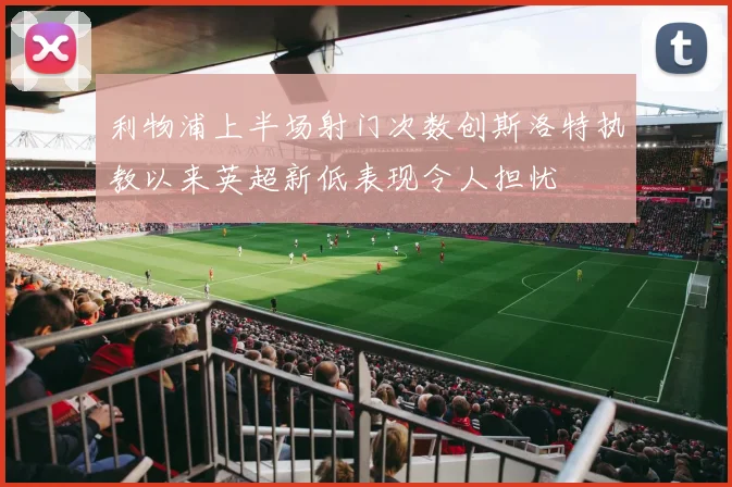 利物浦上半场射门次数创斯洛特执教以来英超新低表现令人担忧