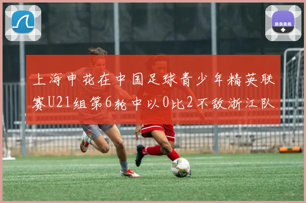上海申花在中国足球青少年精英联赛U21组第6轮中以0比2不敌浙江队