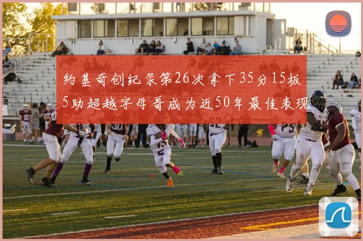 约基奇创纪录第26次拿下35分15板5助超越字母哥成为近50年最佳表现