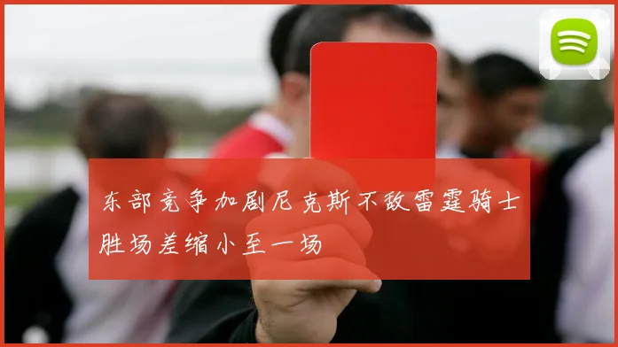 东部竞争加剧尼克斯不敌雷霆骑士胜场差缩小至一场
