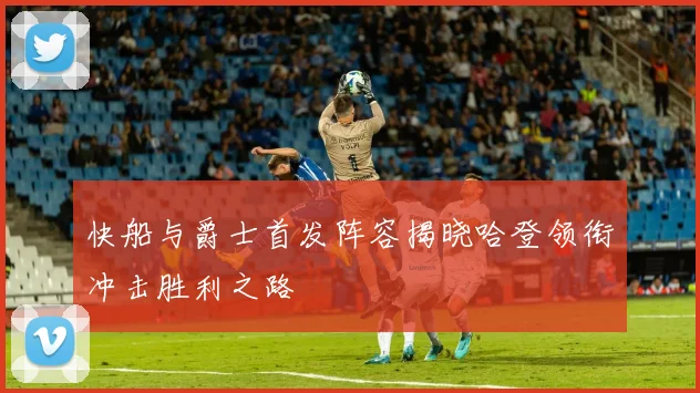 快船与爵士首发阵容揭晓哈登领衔冲击胜利之路