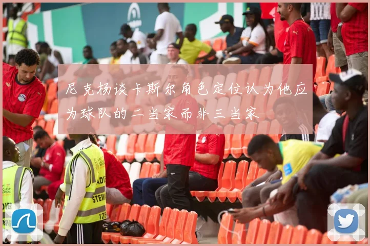 尼克杨谈卡斯尔角色定位认为他应为球队的二当家而非三当家