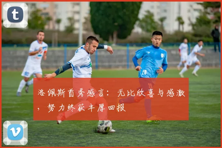 洛佩斯首秀感言：无比欣喜与感激，努力终获丰厚回报
