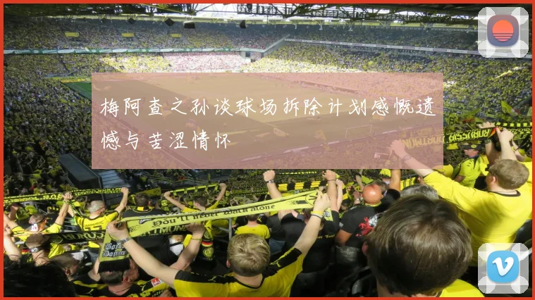 梅阿查之孙谈球场拆除计划感慨遗憾与苦涩情怀