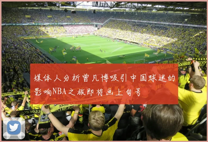 媒体人分析曾凡博吸引中国球迷的影响NBA之旅即将画上句号