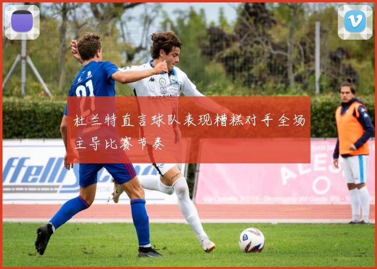 杜兰特直言球队表现糟糕对手全场主导比赛节奏