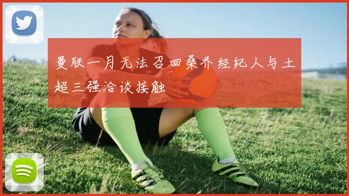 曼联一月无法召回桑乔经纪人与土超三强洽谈接触