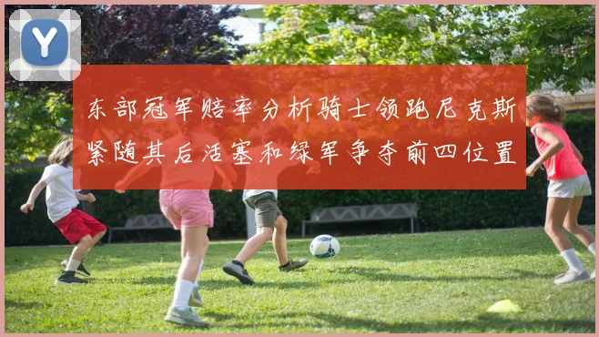 东部冠军赔率分析骑士领跑尼克斯紧随其后活塞和绿军争夺前四位置