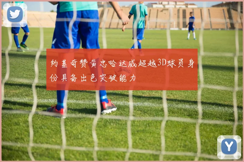 约基奇赞黄忠哈达威超越3D球员身份具备出色突破能力