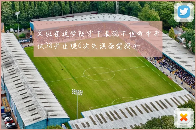 文班在追梦防守下表现不佳命中率仅38并出现6次失误亟需提升