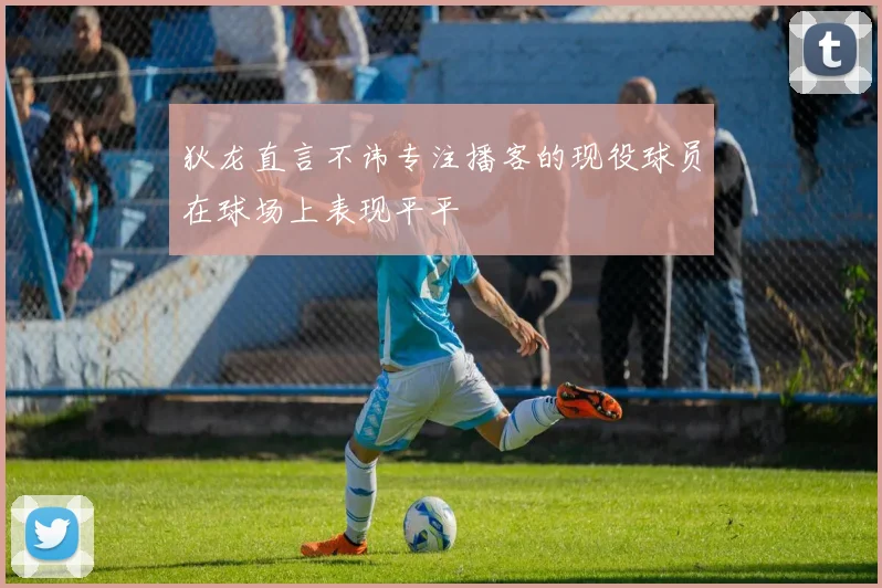 狄龙直言不讳专注播客的现役球员在球场上表现平平