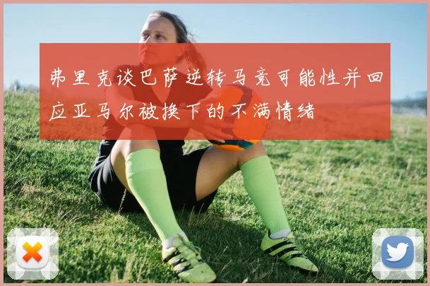 弗里克谈巴萨逆转马竞可能性并回应亚马尔被换下的不满情绪