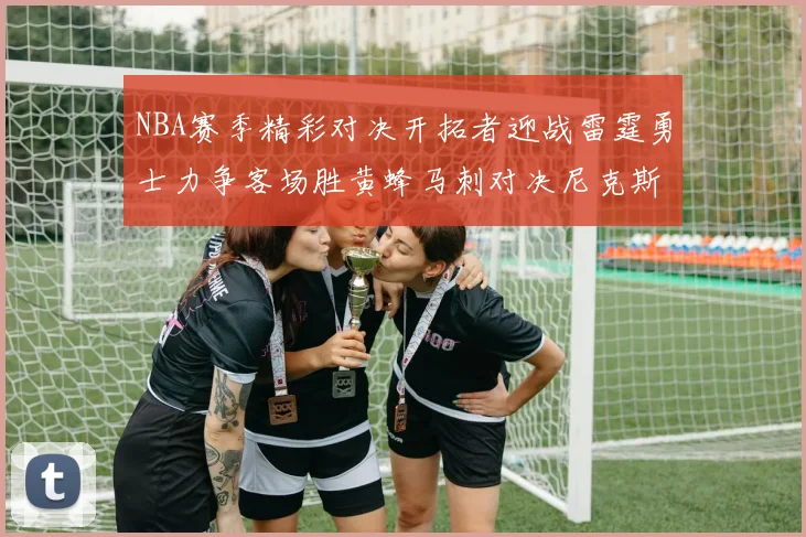 NBA赛季精彩对决开拓者迎战雷霆勇士力争客场胜黄蜂马刺对决尼克斯