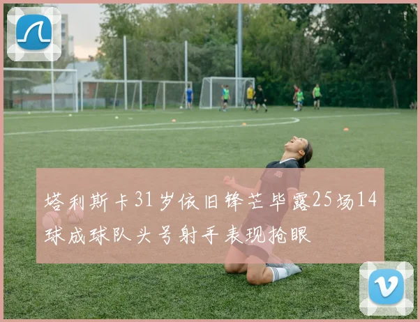 塔利斯卡31岁依旧锋芒毕露25场14球成球队头号射手表现抢眼