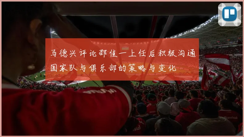 马德兴评论邵佳一上任后积极沟通国家队与俱乐部的策略与变化